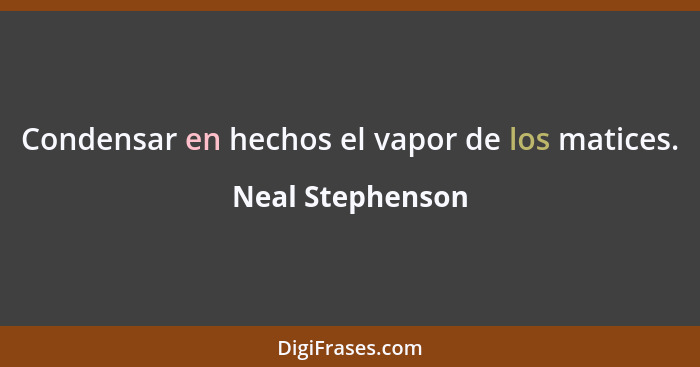 Condensar en hechos el vapor de los matices.... - Neal Stephenson