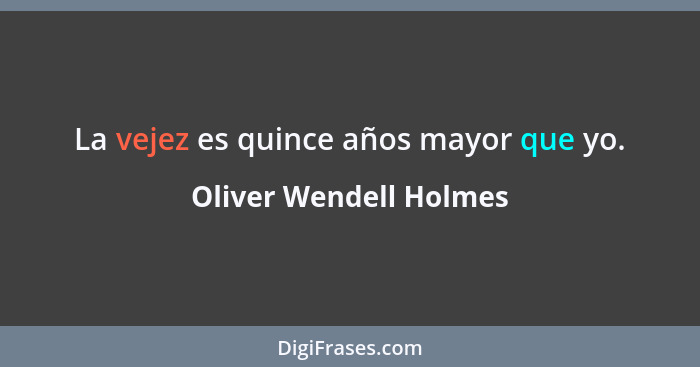 La vejez es quince años mayor que yo.... - Oliver Wendell Holmes