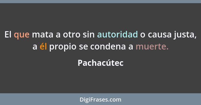 El que mata a otro sin autoridad o causa justa, a él propio se condena a muerte.... - Pachacútec