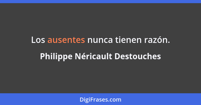 Los ausentes nunca tienen razón.... - Philippe Néricault Destouches