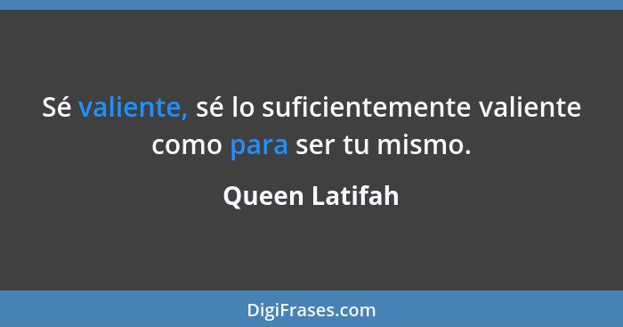 Sé valiente, sé lo suficientemente valiente como para ser tu mismo.... - Queen Latifah