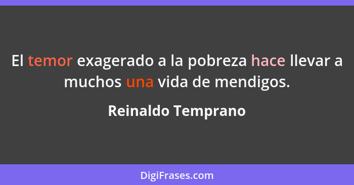 El temor exagerado a la pobreza hace llevar a muchos una vida de mendigos.... - Reinaldo Temprano