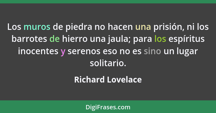 Los muros de piedra no hacen una prisión, ni los barrotes de hierro una jaula; para los espíritus inocentes y serenos eso no es sin... - Richard Lovelace