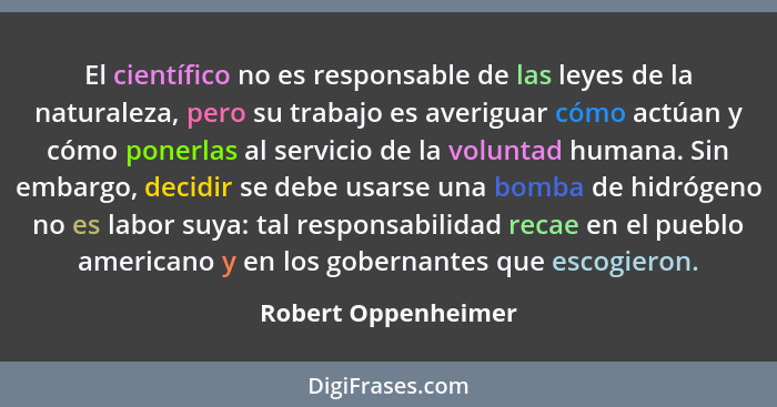 El científico no es responsable de las leyes de la naturaleza, pero su trabajo es averiguar cómo actúan y cómo ponerlas al servic... - Robert Oppenheimer