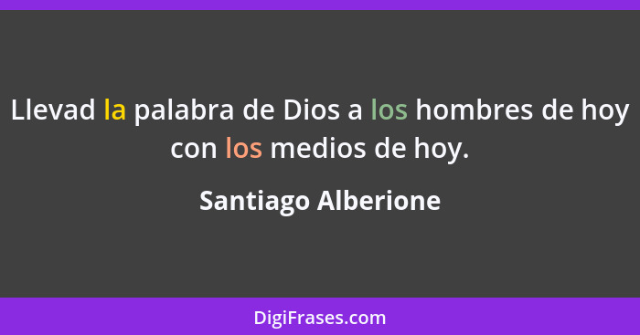 Llevad la palabra de Dios a los hombres de hoy con los medios de hoy.... - Santiago Alberione