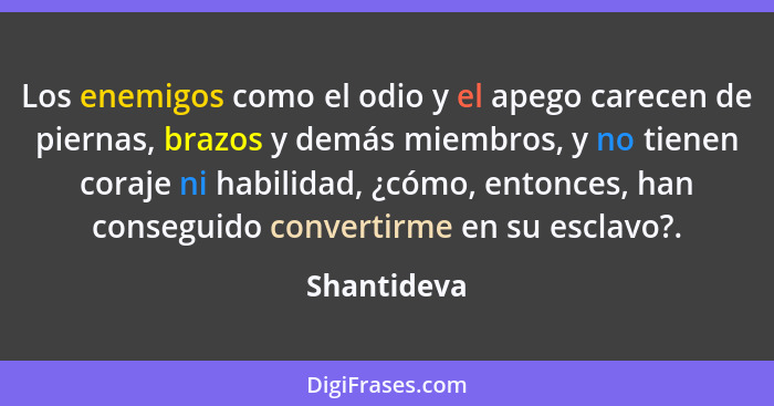 Los enemigos como el odio y el apego carecen de piernas, brazos y demás miembros, y no tienen coraje ni habilidad, ¿cómo, entonces, han c... - Shantideva