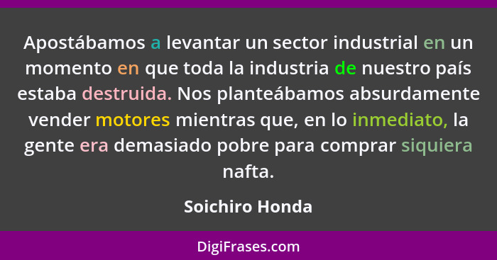 Apostábamos a levantar un sector industrial en un momento en que toda la industria de nuestro país estaba destruida. Nos planteábamos... - Soichiro Honda