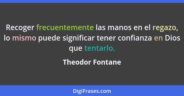 Recoger frecuentemente las manos en el regazo, lo mismo puede significar tener confianza en Dios que tentarlo.... - Theodor Fontane