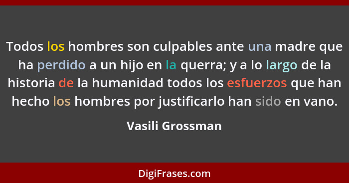 Todos los hombres son culpables ante una madre que ha perdido a un hijo en la querra; y a lo largo de la historia de la humanidad to... - Vasili Grossman