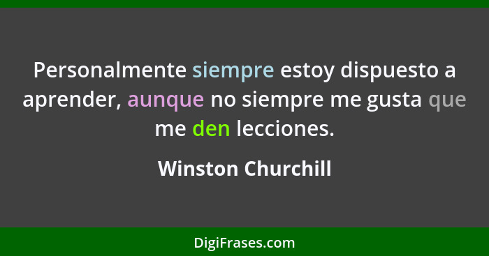 Personalmente siempre estoy dispuesto a aprender, aunque no siempre me gusta que me den lecciones.... - Winston Churchill