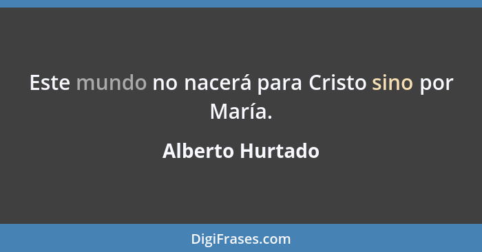 Este mundo no nacerá para Cristo sino por María.... - Alberto Hurtado