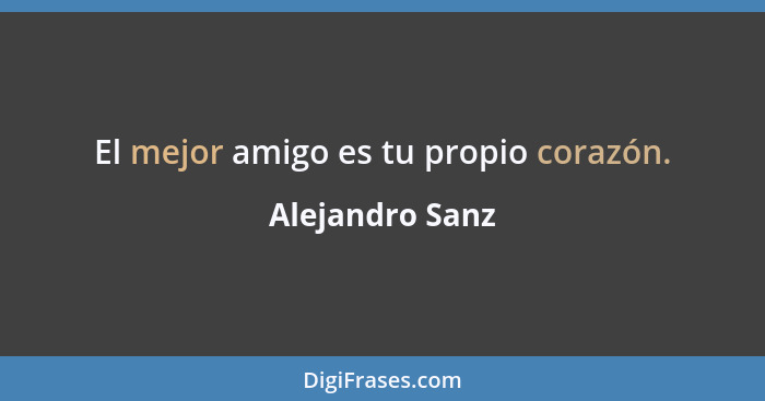 El mejor amigo es tu propio corazón.... - Alejandro Sanz