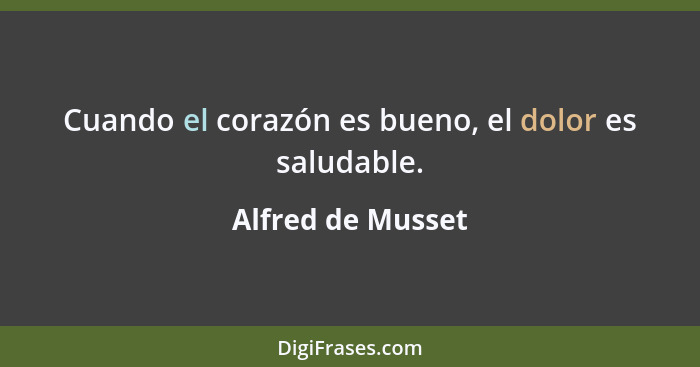 Cuando el corazón es bueno, el dolor es saludable.... - Alfred de Musset