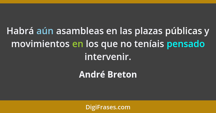 Habrá aún asambleas en las plazas públicas y movimientos en los que no teníais pensado intervenir.... - André Breton