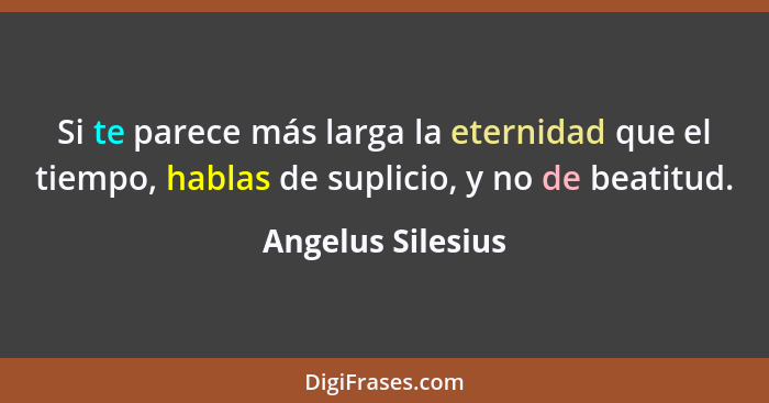 Si te parece más larga la eternidad que el tiempo, hablas de suplicio, y no de beatitud.... - Angelus Silesius