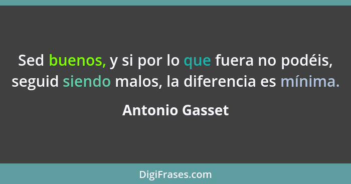 Sed buenos, y si por lo que fuera no podéis, seguid siendo malos, la diferencia es mínima.... - Antonio Gasset