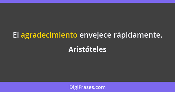 El agradecimiento envejece rápidamente.... - Aristóteles