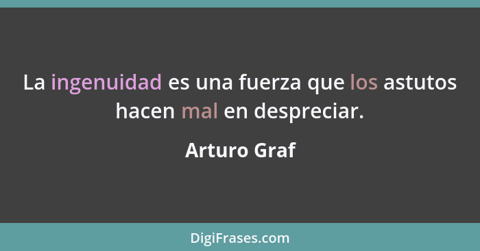 La ingenuidad es una fuerza que los astutos hacen mal en despreciar.... - Arturo Graf