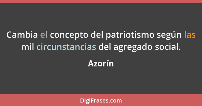 Cambia el concepto del patriotismo según las mil circunstancias del agregado social.... - Azorín