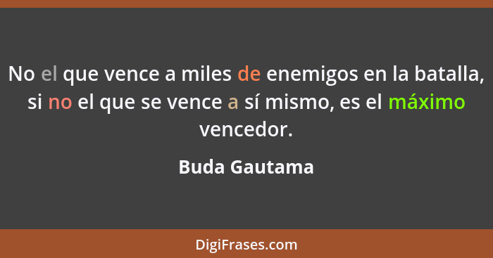 No el que vence a miles de enemigos en la batalla, si no el que se vence a sí mismo, es el máximo vencedor.... - Buda Gautama