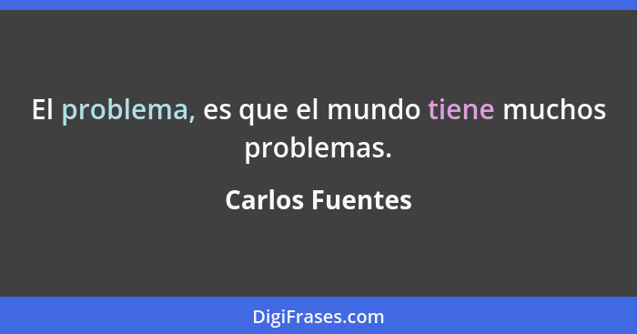 El problema, es que el mundo tiene muchos problemas.... - Carlos Fuentes