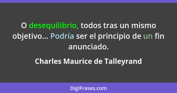 O desequilibrio, todos tras un mismo objetivo... Podría ser el principio de un fin anunciado.... - Charles Maurice de Talleyrand