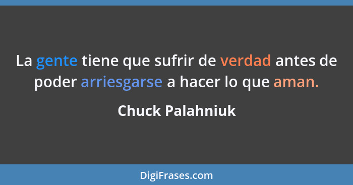 La gente tiene que sufrir de verdad antes de poder arriesgarse a hacer lo que aman.... - Chuck Palahniuk