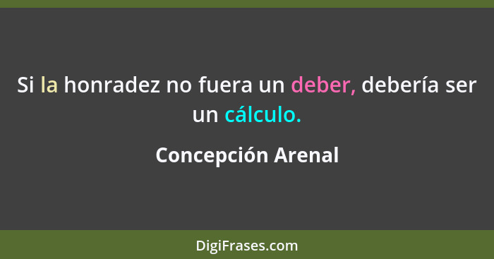 Si la honradez no fuera un deber, debería ser un cálculo.... - Concepción Arenal