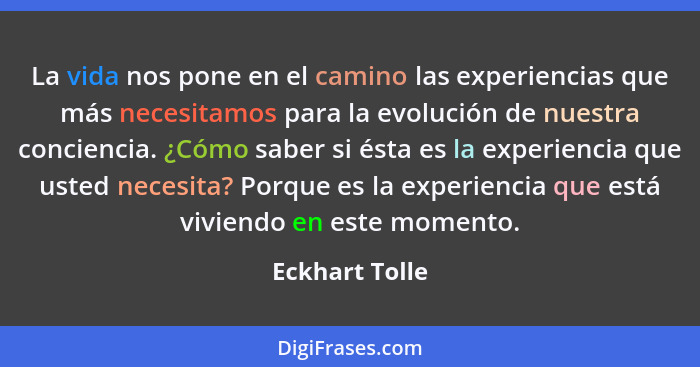 La vida nos pone en el camino las experiencias que más necesitamos para la evolución de nuestra conciencia. ¿Cómo saber si ésta es la... - Eckhart Tolle