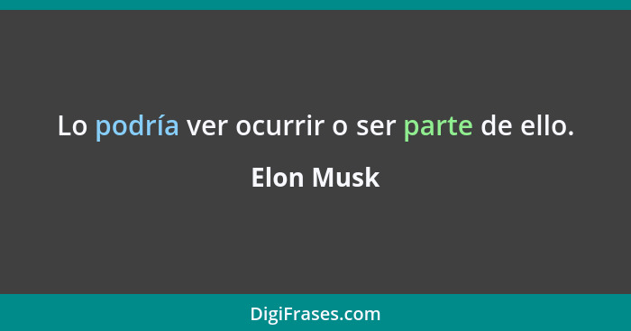 Lo podría ver ocurrir o ser parte de ello.... - Elon Musk