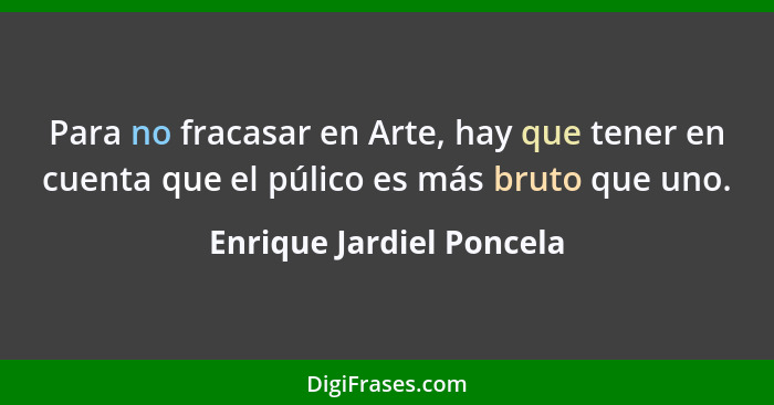 Para no fracasar en Arte, hay que tener en cuenta que el púlico es más bruto que uno.... - Enrique Jardiel Poncela