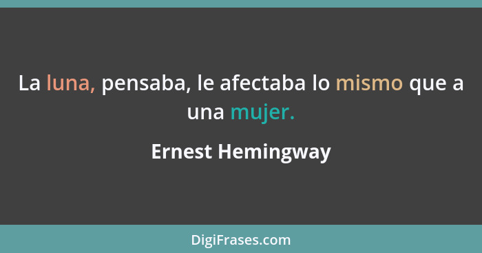 La luna, pensaba, le afectaba lo mismo que a una mujer.... - Ernest Hemingway