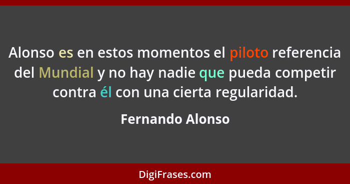 Alonso es en estos momentos el piloto referencia del Mundial y no hay nadie que pueda competir contra él con una cierta regularidad.... - Fernando Alonso