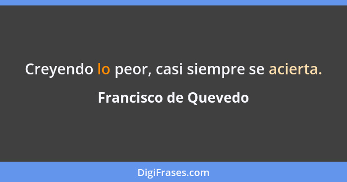 Creyendo lo peor, casi siempre se acierta.... - Francisco de Quevedo