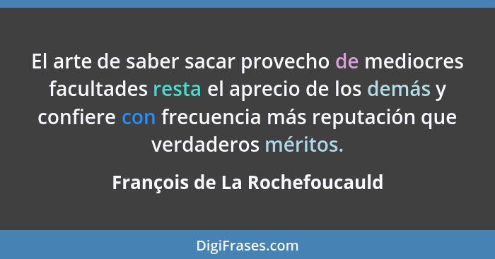 El arte de saber sacar provecho de mediocres facultades resta el aprecio de los demás y confiere con frecuencia más rep... - François de La Rochefoucauld