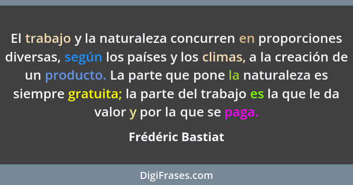 El trabajo y la naturaleza concurren en proporciones diversas, según los países y los climas, a la creación de un producto. La part... - Frédéric Bastiat