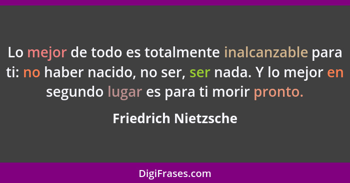 Lo mejor de todo es totalmente inalcanzable para ti: no haber nacido, no ser, ser nada. Y lo mejor en segundo lugar es para ti m... - Friedrich Nietzsche