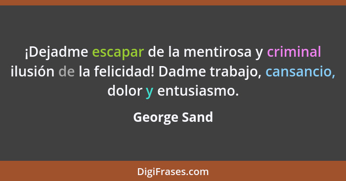 ¡Dejadme escapar de la mentirosa y criminal ilusión de la felicidad! Dadme trabajo, cansancio, dolor y entusiasmo.... - George Sand