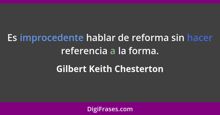 Es improcedente hablar de reforma sin hacer referencia a la forma.... - Gilbert Keith Chesterton