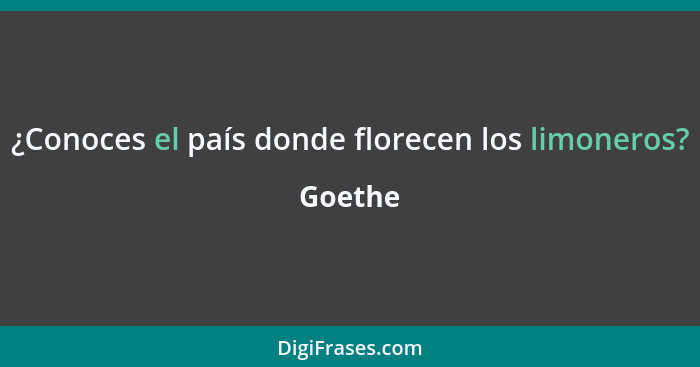 ¿Conoces el país donde florecen los limoneros?... - Goethe