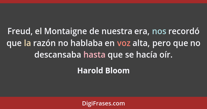 Freud, el Montaigne de nuestra era, nos recordó que la razón no hablaba en voz alta, pero que no descansaba hasta que se hacía oír.... - Harold Bloom