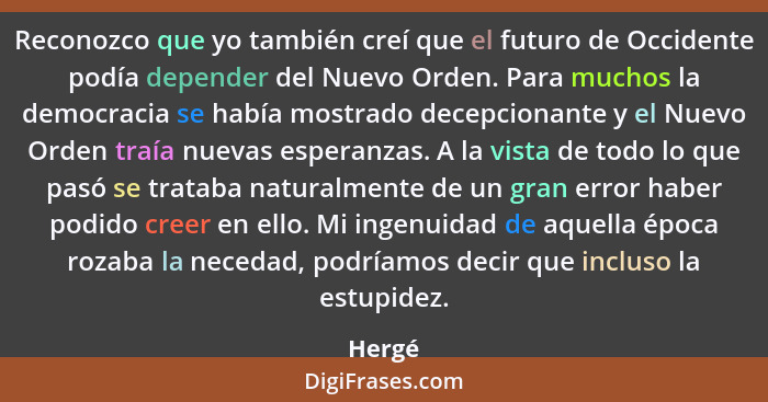 Reconozco que yo también creí que el futuro de Occidente podía depender del Nuevo Orden. Para muchos la democracia se había mostrado decepcion... - Hergé