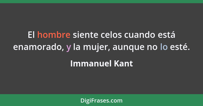 El hombre siente celos cuando está enamorado, y la mujer, aunque no lo esté.... - Immanuel Kant