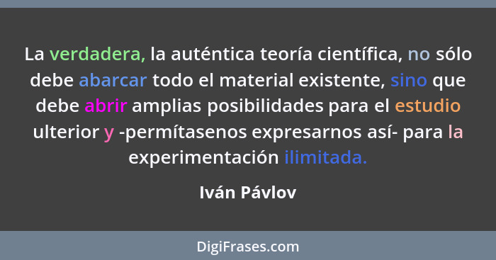 La verdadera, la auténtica teoría científica, no sólo debe abarcar todo el material existente, sino que debe abrir amplias posibilidades... - Iván Pávlov