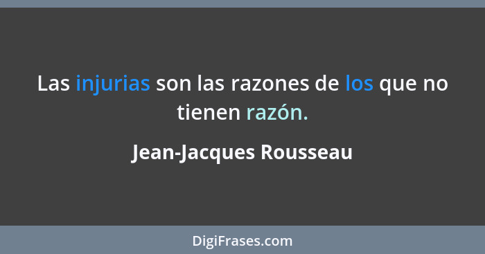 Las injurias son las razones de los que no tienen razón.... - Jean-Jacques Rousseau
