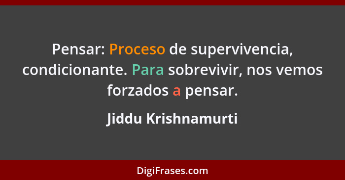 Pensar: Proceso de supervivencia, condicionante. Para sobrevivir, nos vemos forzados a pensar.... - Jiddu Krishnamurti
