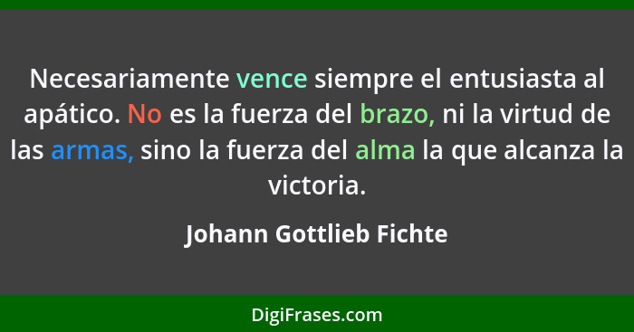 Necesariamente vence siempre el entusiasta al apático. No es la fuerza del brazo, ni la virtud de las armas, sino la fuerza d... - Johann Gottlieb Fichte