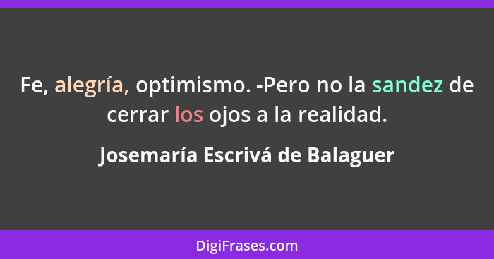 Fe, alegría, optimismo. -Pero no la sandez de cerrar los ojos a la realidad.... - Josemaría Escrivá de Balaguer