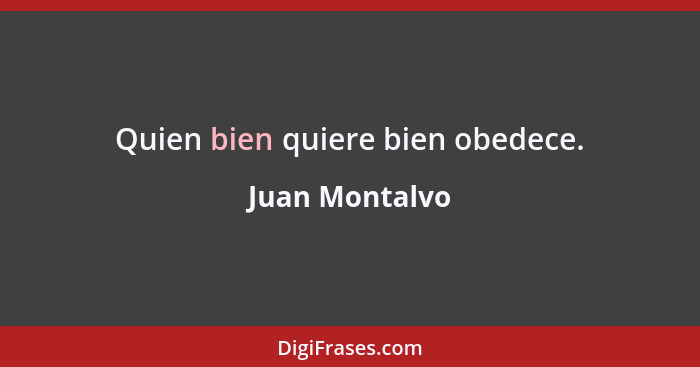 Quien bien quiere bien obedece.... - Juan Montalvo