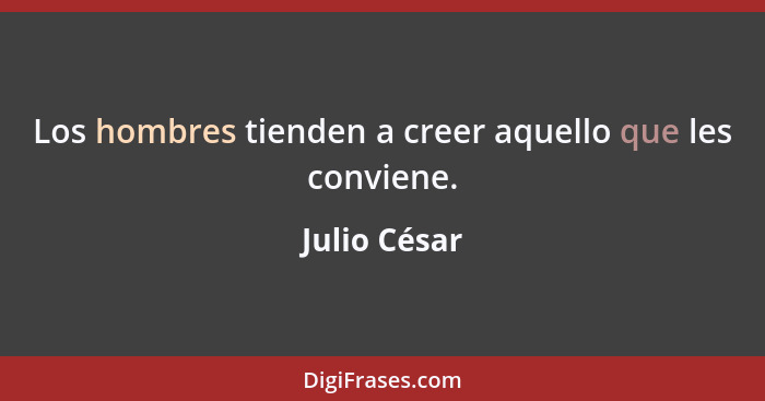 Los hombres tienden a creer aquello que les conviene.... - Julio César